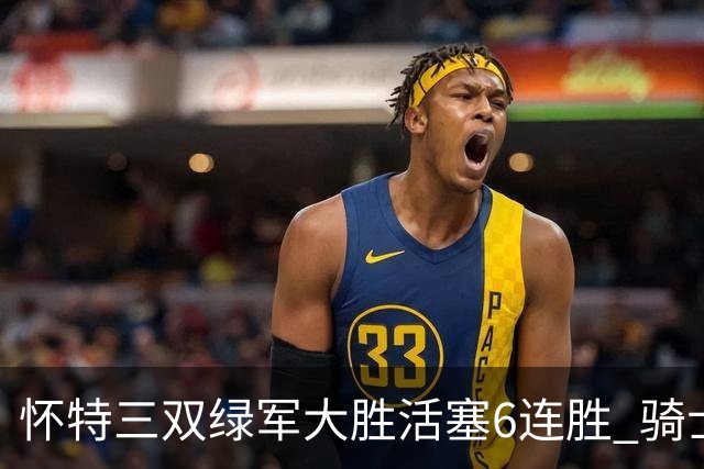 怀特三双绿军大胜活塞6连胜 骑士险胜步行者